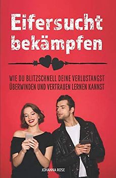 Eifersucht bekämpfen - Wie Du blitzschnell Deine Verlustangst überwinden und Vertrauen lernen kannst: Die 7 besten Strategien gegen Eifersucht und Verlustängste in einem Ratgeber!