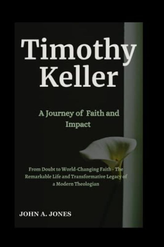 Timothy Keller: A Journey of Faith and Impact: From Doubt to World-Changing Faith - The Remarkable Life and Transformative Legacy of a Modern Theologian (John A. Jones series, Band 12)