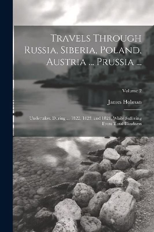 Travels Through Russia, Siberia, Poland, Austria ... Prussia ...: Undertaken During ... 1822, 1823, and 1824, While Suffering From Total Blindness; Vo