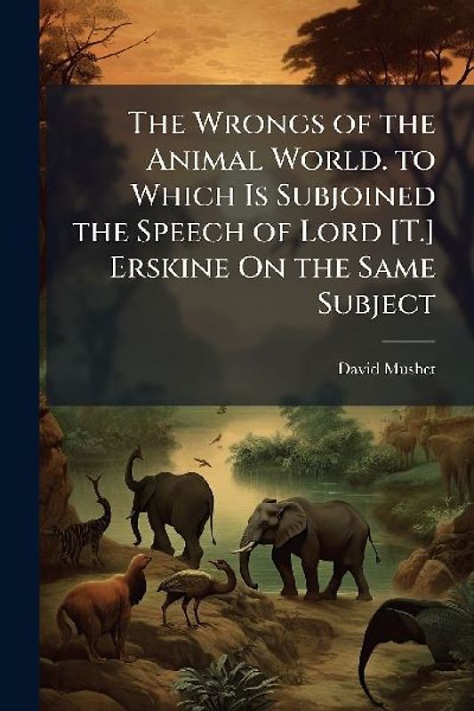 The Wrongs of the Animal World. to Which Is Subjoined the Speech of Lord [T.] Erskine On the Same Subject