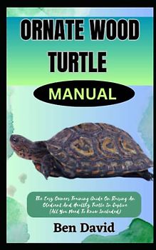 ORNATE WOOD TURTLE MANUAL: The Easy Owners Training Guide On Raising An Obedient And Healthy Turtle In Captive (All You Need To Know Included)
