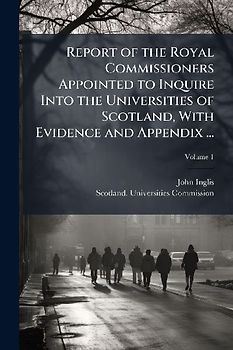 Report of the Royal Commissioners Appointed to Inquire Into the Universities of Scotland, With Evidence and Appendix ...