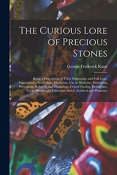 The Curious Lore of Precious Stones; Being a Description of Their Sentiments and Folk Lore, Superstitions, Symbolism, Mysticism, Use in Medicine, Prot