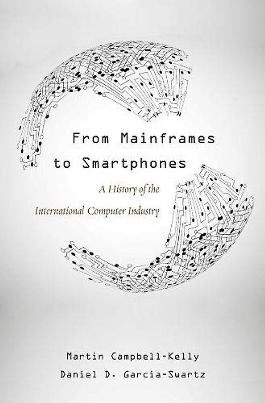 From Mainframes to Smartphones: A History of the International Computer Industry (Critical Issues in Business History)
