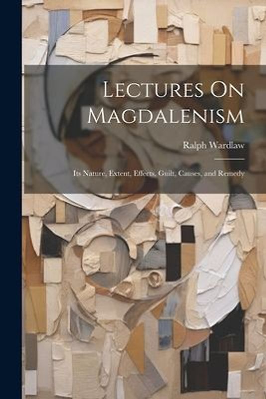 Lectures On Magdalenism: Its Nature, Extent, Effects, Guilt, Causes, and Remedy