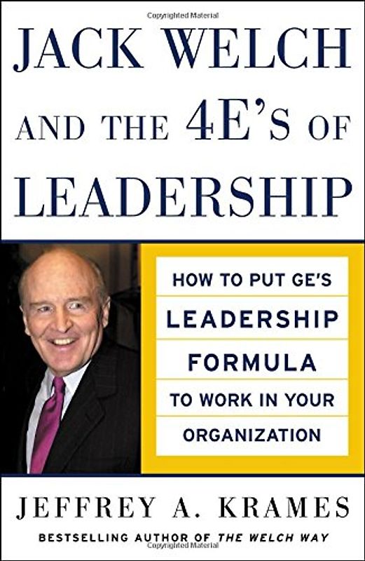 Jack Welch and the 4 E's of Leadership: How to Put GE's Leadership Formula to Work in Your Organization - Jeffrey A. Krames