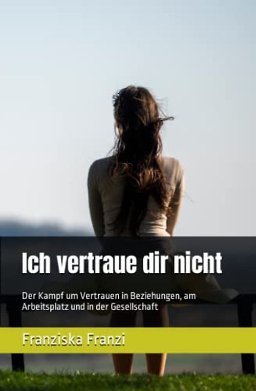 Ich vertraue dir nicht: Der Kampf um Vertrauen in Beziehungen, am Arbeitsplatz und in der Gesellschaft
