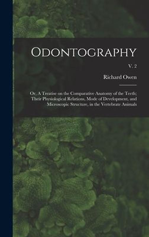 Odontography; or, A Treatise on the Comparative Anatomy of the Teeth; Their Physiological Relations, Mode of Development, and Microscopic Structure, in the Vertebrate Animals; v. 2