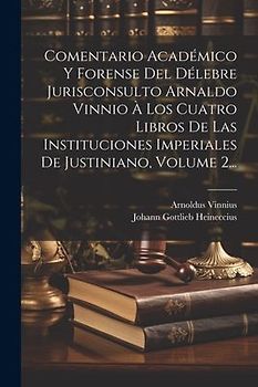 Comentario Académico Y Forense Del Délebre Jurisconsulto Arnaldo Vinnio À Los Cuatro Libros De Las Instituciones Imperiales De Justiniano, Volume 2...