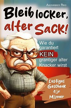 Bleib locker, alter Sack! Wie du garantiert kein grantiger alter Knacker wirst: Der humorvolle Mitmach-Guide für Männer mit spaßigen Rätseln, witzigen Aufgaben und einer Prise Selbstironie