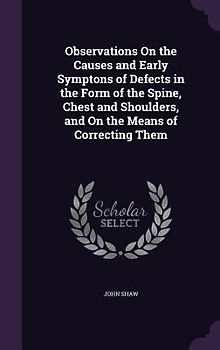 Observations On the Causes and Early Symptons of Defects in the Form of the Spine, Chest and Shoulders, and On the Means of Correcting Them