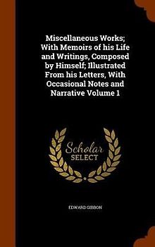 Miscellaneous Works; With Memoirs of his Life and Writings, Composed by Himself; Illustrated From his Letters, With Occasional Notes and Narrative Volume 1