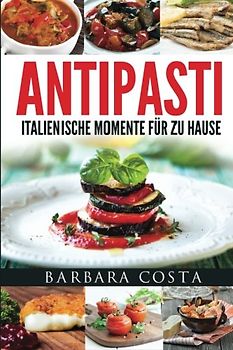 Antipasti-Italienische Momente fuer zu Hause: Einfache, traditionelle und raffinierte Spezialitäten Italiens