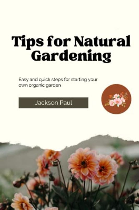 Tips for Natural Gardening: Easy and quick steps for starting your own Organic Garden