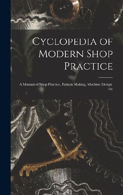 Cyclopedia of Modern Shop Practice: A Manual of Shop Practice, Pattern Making, Machine Design, Etc