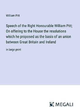 Speech of the Right Honourable William Pitt; On offering to the House the resolutions which he proposed as the basis of an union between Great Britain and Ireland