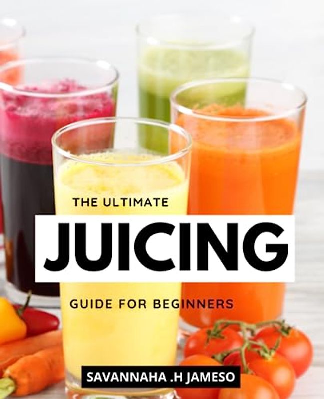 The Ultimate Juicing Guide For Beginners: Delicious Recipes for a Healthier Lifestyle | A Crash Course to Juicing with Nutrient-Packed Recipes to Detoxify, Energize, and Revitalize Your Body