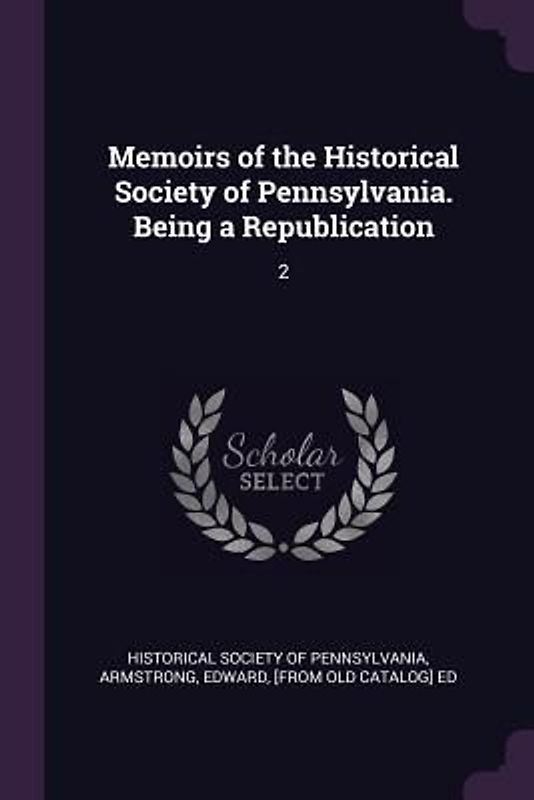 Memoirs of the Historical Society of Pennsylvania. Being a Republication