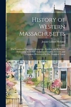 History of Western Massachusetts: The Counties of Hampden, Hampshire, Franklin, and Berkshire. Embracing an Outline Aspects and Leading Interests, and
