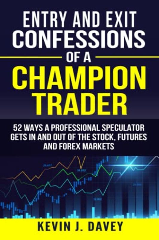 Entry and Exit Confessions of a Champion Trader: 52 Ways A Professional Speculator Gets In And Out Of The Stock, Futures And Forex Markets (Essential Algo Trading Package)