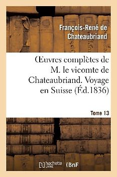 Oeuvres Complètes de M. Le Vicomte de Chateaubriand. T. 13 Voyage En Suisse
