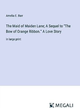 The Maid of Maiden Lane; A Sequel to "The Bow of Orange Ribbon." A Love Story
