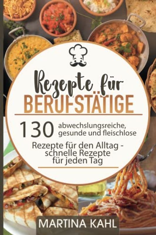 Rezepte für Berufstätige: 130 abwechslungsreiche, gesunde und fleischlose Rezepte für den Alltag - schnelle Rezepte für jeden Tag