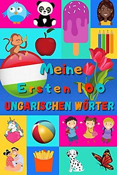 Meine ersten 100 Ungarischen Wörter: Ungarisch lernen für Kinder von 2 - 6 Jahren, Babys, Kindergarten | Bilderbuch : 100 schöne farbige Bilder mit Ungarischen und Deutschen Wörtern