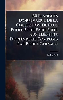 60 Planches D'orfèvrerie De La Collection De Paul Eudel Pour Faire Suite Aux ÃlÃ(c)ments D'orfèvrerie ComposÃ(c)s Par Pierre Germain