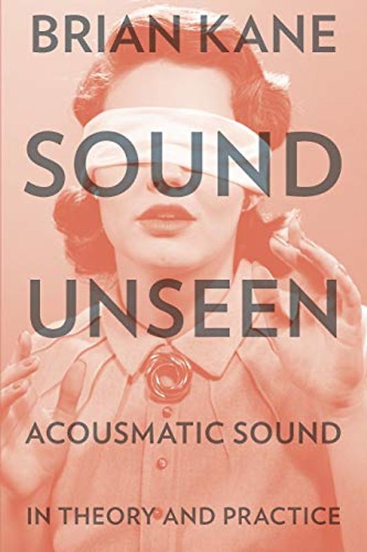 Sound Unseen: Acousmatic Sound in Theory and Practice