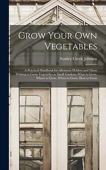 Grow Your Own Vegetables: A Practical Handbook for Allotment Holders and Those Wishing to Grow Vegetables in Small Gardens; What to Grow, Where