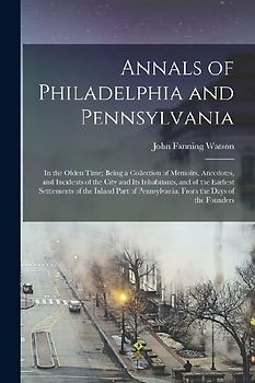 Annals of Philadelphia and Pennsylvania: In the Olden Time; Being a Collection of Memoirs, Anecdotes, and Incidents of the City and Its Inhabitants, a