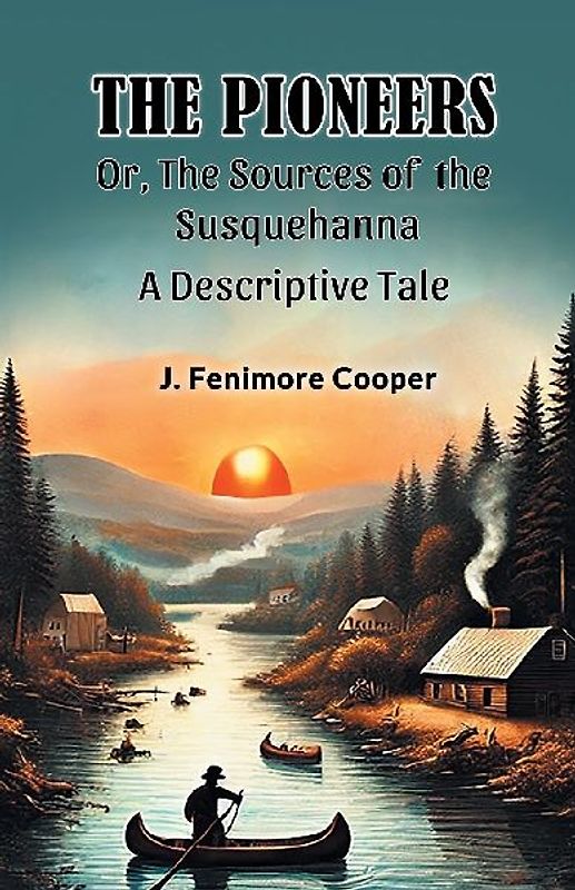 The Pioneers Or, The Sources of the Susquehanna A Descriptive Tale