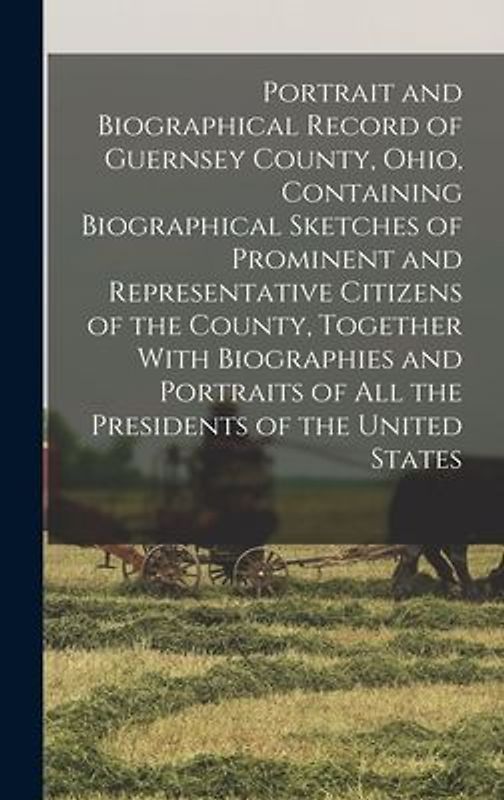 Portrait and Biographical Record of Guernsey County, Ohio, Containing Biographical Sketches of Prominent and Representative Citizens of the County, Together With Biographies and Portraits of all the Presidents of the United States