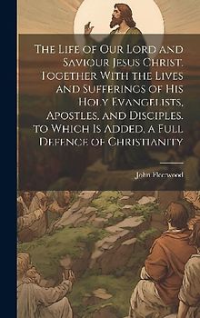 The Life of Our Lord and Saviour Jesus Christ. Together With the Lives and Sufferings of His Holy Evangelists, Apostles, and Disciples. to Which Is Ad