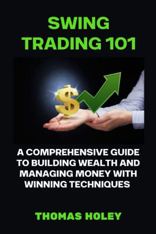 SWING TRADING 101: A Comprehensive Guide to Building Wealth And Managing Money With Winning Techniques