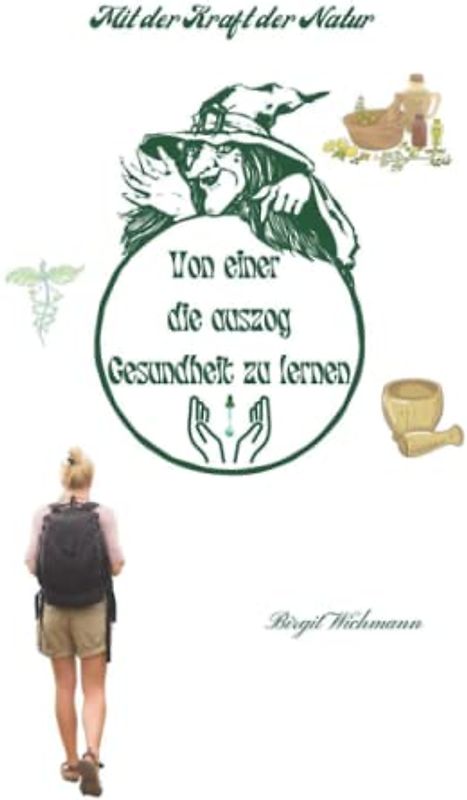 Von einer die auszog Gesundheit zu lernen: Mit der Kraft der Natur (Naturheilkunde: Heilpflanzen und ihre Anwendungen - die Hausapotheke für den Alltag, Band 3)