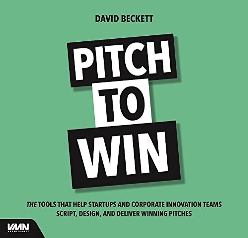 Pitch to Win: The Tools That Help Startups and Corporate Innovation Teams Script, Design and Deliver Winning Pitches