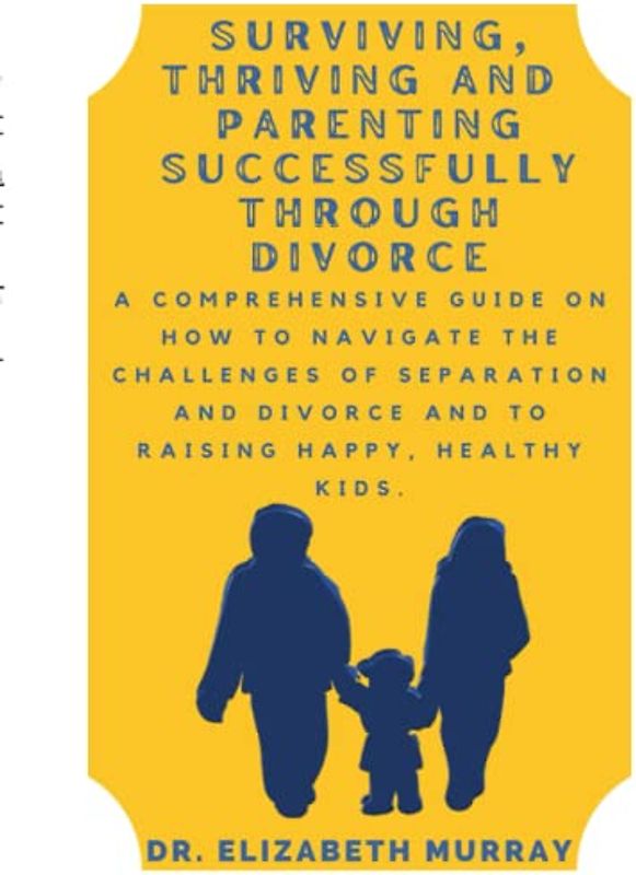 Surviving, Thriving and Parenting Successfully Through Divorce: A Comprehensive Guide on How to Navigate the Challenges of Separation and Divorce and to Raising Happy, Healthy Kids.