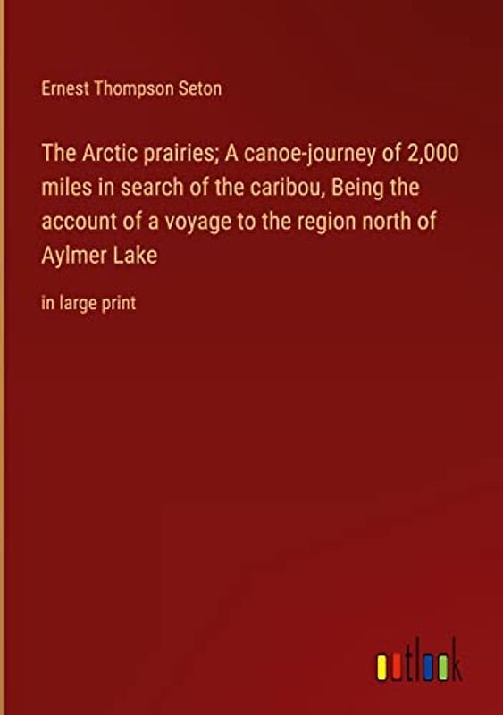 The Arctic prairies; A canoe-journey of 2,000 miles in search of the caribou, Being the account of a voyage to the region north of Aylmer Lake: in large print