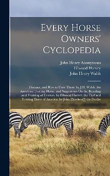 Every Horse Owners' Cyclopedia: Diseases, and How to Cure Them. by J.H. Walsh. the American Trotting Horse, and Suggestions On the Breeding and Traini