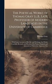 The Poetical Works of Thomas Gray Ll.B., Late Professor of Modern Languages in the University of Cambridge: With Some Account of His Life and Writings