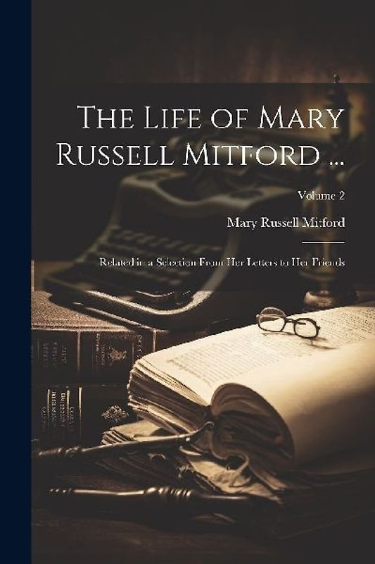 The Life of Mary Russell Mitford ...: Related in a Selection From Her Letters to Her Friends; Volume 2