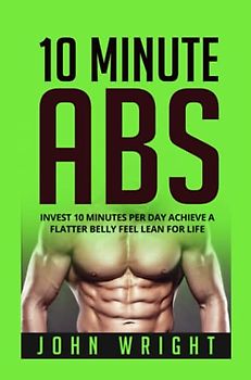 Abs: 10 Minute Abs…Invest 10 Minutes Per Day Achieve A Flatter Belly Feel Lean For Life