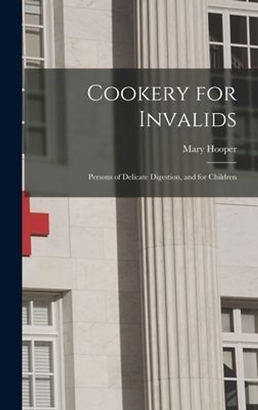 Cookery for Invalids: Persons of Delicate Digestion, and for Children