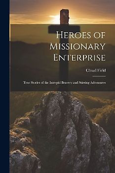 Heroes of Missionary Enterprise: True Stories of the Intrepid Bravery and Stirring Adventures