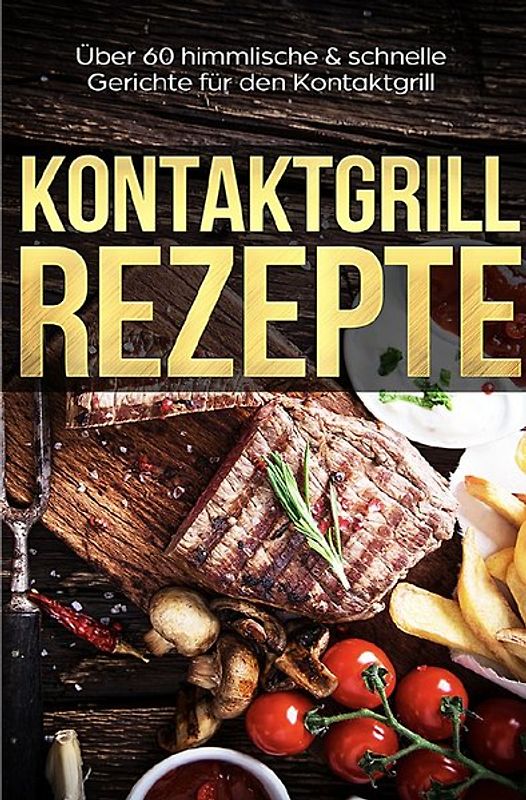 Kontaktgrill Rezepte - Das Kontaktgrill Kochbuch mit mehr als 60 genialen Rezepten für den Kontaktgrill