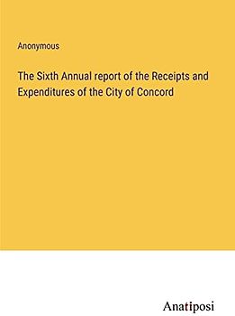 The Sixth Annual report of the Receipts and Expenditures of the City of Concord