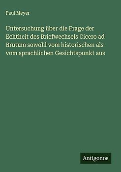 Untersuchung über die Frage der Echtheit des Briefwechsels Cicero ad Brutum sowohl vom historischen als vom sprachlichen Gesichtspunkt aus