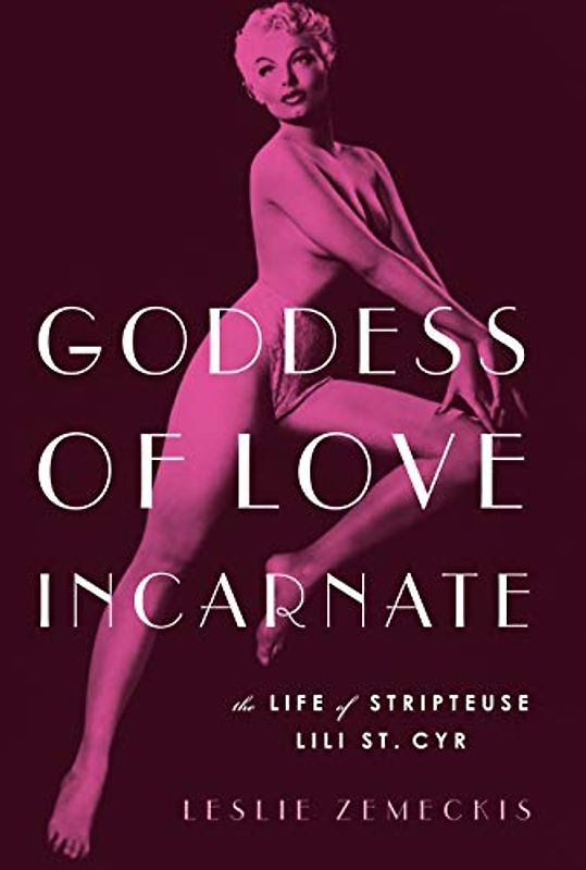 Goddess of Love Incarnate: The Life of Stripteuse Lili St. Cyr.